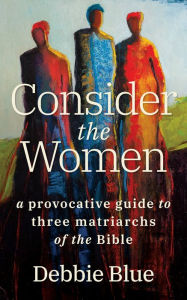 Title: Consider the Women: A Provocative Guide to Three Matriarchs of the Bible, Author: Debbie Blue