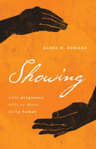 Title: Showing: What Pregnancy Tells Us about Being Human, Author: Agnes R. Howard