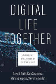 Title: Digital Life Together: The Challenge of Technology for Christian Schools, Author: David I. Smith