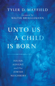Title: Unto Us a Child Is Born: Isaiah, Advent, and Our Jewish Neighbors, Author: Tyler D. Mayfield