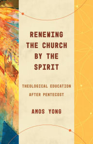 Title: Renewing the Church by the Spirit: Theological Education after Pentecost, Author: Amos Yong