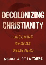 Title: Decolonizing Christianity: Becoming Badass Believers, Author: Miguel A. De La Torre