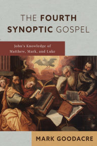 Title: The Fourth Synoptic Gospel: John's Knowledge of Matthew, Mark, and Luke, Author: Mark Goodacre