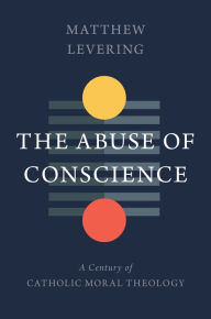 Title: The Abuse of Conscience: A Century of Catholic Moral Theology, Author: Matthew Levering