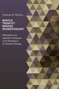 Title: Which Trinity? Whose Monotheism? Philosophical and Systematic Theologians on the Metaphysics of Trinitarian Theology, Author: Thomas McCall