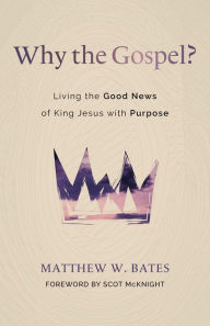 Title: Why the Gospel?: Living the Good News of King Jesus with Purpose, Author: Matthew W. Bates