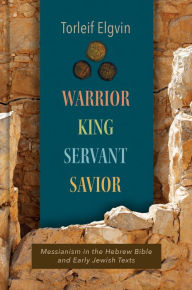 Title: Warrior, King, Servant, Savior: Messianism in the Hebrew Bible and Early Jewish Texts, Author: Torleif Elgvin