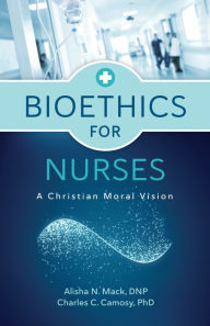Title: Bioethics for Nurses: A Christian Moral Vision, Author: Alisha N. Mack