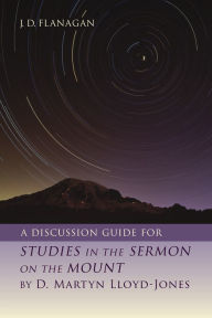 Title: A Discussion Guide for STUDIES IN THE SERMON ON THE MOUNT by D. Martyn Lloyd-Jones, Author: J.D. Flanagan