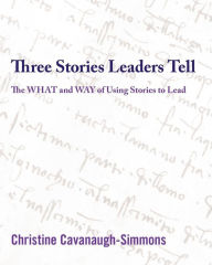Title: Three Stories Leaders Tell: The What and Way of Using Stories to Lead, Author: Christine Cavanaugh-Simmons