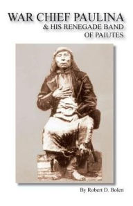 Title: War Chief Paulina & His Renegade Band of Paiutes, Author: Robert D Bolen