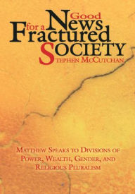 Title: Good News For a Fractured Society: Matthew Speaks to Divisions of Power, Wealth, Gender, and Religious Pluralism, Author: Stephen McCutchan