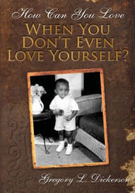 Title: How Can You Love When You Don't Even Love Yourself?, Author: Gregory L. Dickerson