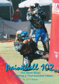 Title: Paintball 102: The Next Step: Developing a Tournament Team, Author: Larry Sekely