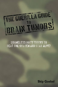 Title: Guerilla Guide to Brain Tumors: Shameless Dirty Tricks to Beat the System and Stay Alive!, Author: Skip Goebel