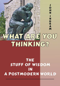 Title: What Are You Thinking?: The Stuff of Wisdom in a Postmodern World, Author: John R. Ingram