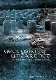 Title: Gettysburg Unearthed:: The Excavation of a Haunted History, Author: John G. Sabol