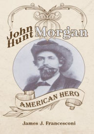 Title: John Hunt Morgan: American Hero, Author: James J. Francesconi