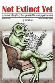 Title: Not Extinct Yet: A memoir of my forty-four years in the newspaper business, Author: Rick T Rae