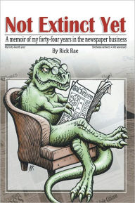 Title: Not Extinct Yet: A memoir of my forty-four years in the newspaper business, Author: Rick T. Rae