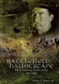 Title: Battlefield Hauntscape: The Unearthing of Gettysburg, July 1863, Author: John Sabol