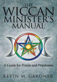 Title: The Wiccan Minister's Manual, A Guide for Priests and Priestesses, Author: Kevin M. Gardner