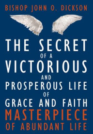 Title: The Secret of a Victorious and Prosperous Life of Grace and Faith: Masterpiece of Abundant Life, Author: Bishop John O. Dickson