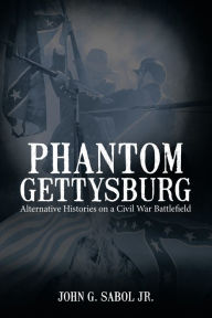 Title: Phantom Gettysburg: Alternative Histories on a Civil War Battlefield, Author: John G. Sabol Jr.