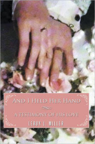 Title: And I Held Her Hand: A Testimony of His Love, Author: LeRoy L. Miller