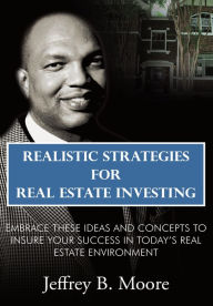 Title: Realistic Strategies for Real Estate Investing: Embrace These Ideas and Concepts to Insure Your Success In Today's Real Estate Environment, Author: Jeffrey B. Moore
