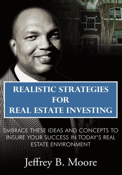 Realistic Strategies for Real Estate Investing: Embrace These Ideas and Concepts to Insure Your Success In Today's Real Estate Environment