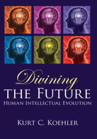 Title: Divining the Future: Human Intellectual Evolution, Author: Kurt C. Koehler