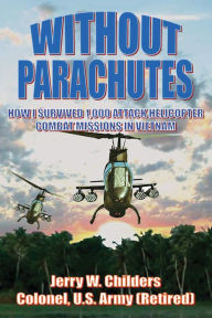 Title: Without Parachutes: How I Survived 1,000 Attack Helicopter Combat Missions in Vietnam, Author: Jerry W. Childers