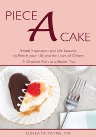 Title: Piece a Cake: Sweet Inspiration and Life Lessons to Enrich Your Life and the Lives of Others - a Creative Path to a Better You, Author: Euneata Payne MA