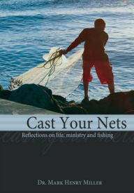 Title: Cast Your Nets: Reflections on Life, Ministry and Fishing, Author: Dr. Mark Henry Miller