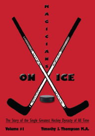 Title: MAGICIANS ON ICE: The Story of the Single Greatest Hockey Dynasty of All Time Volume #1, Author: Timothy J. Thompson