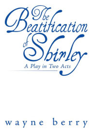 Title: The Beatification of Shirley: A Play in Two Acts, Author: Wayne Berry