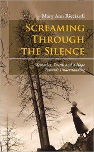 Title: Screaming Through the Silence: Memories, Truths and a Hope Towards Understanding, Author: Mary Ann Ricciardi