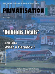 Title: IMF, WORLD BANK & ADB AGENDA ON PRIVATISATION VOLUME II: 'DUBIOUS DEALS' in Sri Lanka What a Paradox !, Author: Nihal Sri Ameresekere