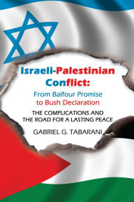 Title: Israeli-Palestinian Conflict: from Balfour Promise to Bush Declaration: The Complications and the Road for a Lasting Peace, Author: Gabriel G. Tabarani
