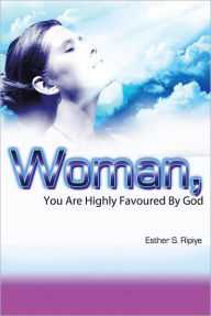 Title: WOMAN, YOU ARE HIGHLY FAVOURED BY GOD, Author: ESTHER S. RIPIYE