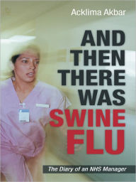 Title: AND THEN THERE WAS SWINE FLU: The Diary of an NHS Manager, Author: Acklima Akbar