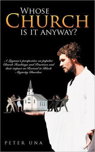 Title: Whose Church Is It Anyway?: A Layman's Perspective on Popular Church Teachings and Practices and Their Impact on Revival in Black Majority Churche, Author: Peter Una