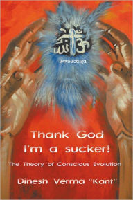 Title: Thank God I'm a Sucker!: (The Theory of Conscious Evolution), Author: Dinesh Verma 
