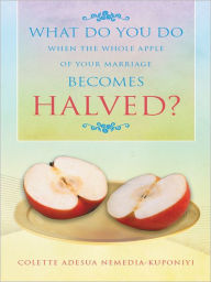 Title: WHAT DO YOU DO WHEN THE WHOLE APPLE OF YOUR MARRIAGE BECOMES HALVED?, Author: COLETTE ADESUA NEMEDIA-KUPONIYI