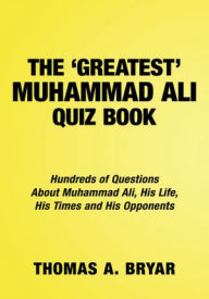 Title: The Greatest Muhammad Ali Quiz Book: Hundreds of Questions About Muhammad Ali, His Life, His Times and His Opponents, Author: Thomas A. Bryar