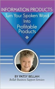 Title: Information Products: Turn Your Spoken Word Into Profitable Products: Create Information Products, Including eBooks, The Fastest, Easiest Way, Author: Patsy Bellah