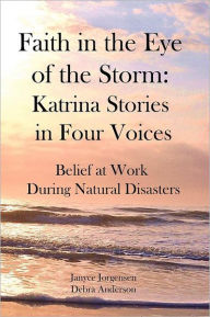 Title: Faith in the Eye of the Storm: Katrina Stories in Four Voices: Belief at Work During Natural Disasters, Author: Debra Anderson