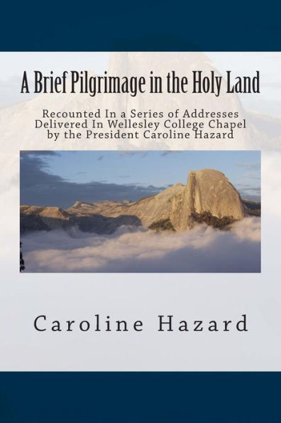 A Brief Pilgrimage in the Holy Land: Recounted In a Series of Addresses Delivered In Wellesley College Chapel by the President Caroline Hazard