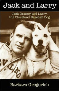 Title: Jack and Larry: Jack Graney and Larry, the Cleveland Baseball Dog, Author: Barbara Gregorich